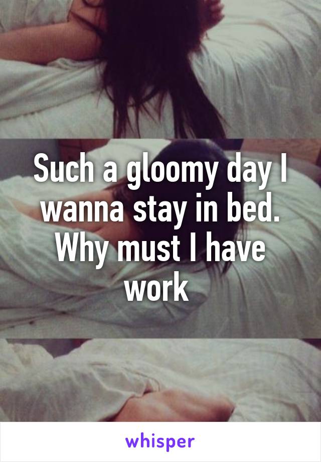 Such a gloomy day I wanna stay in bed. Why must I have work 