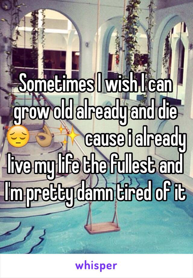 Sometimes I wish I can grow old already and die 😔👌🏽✨ cause i already live my life the fullest and I'm pretty damn tired of it 