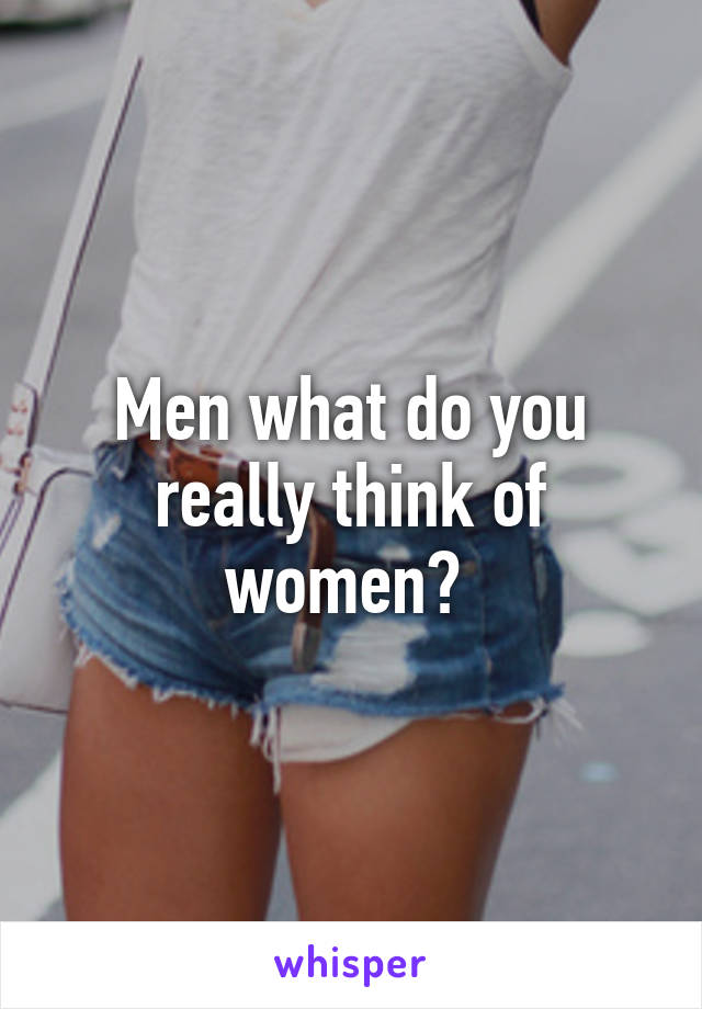 Men what do you really think of women? 