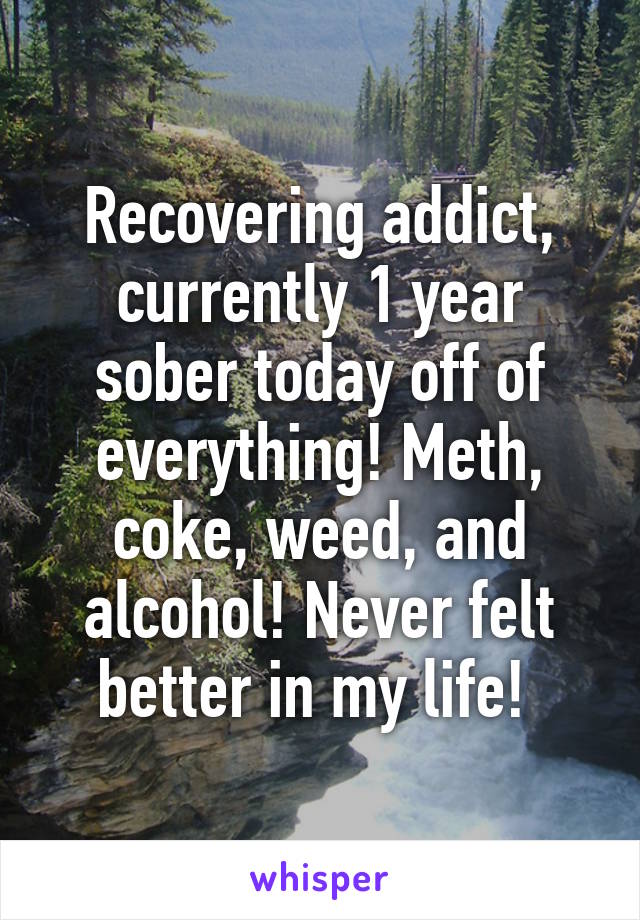 Recovering addict, currently 1 year sober today off of everything! Meth, coke, weed, and alcohol! Never felt better in my life! 