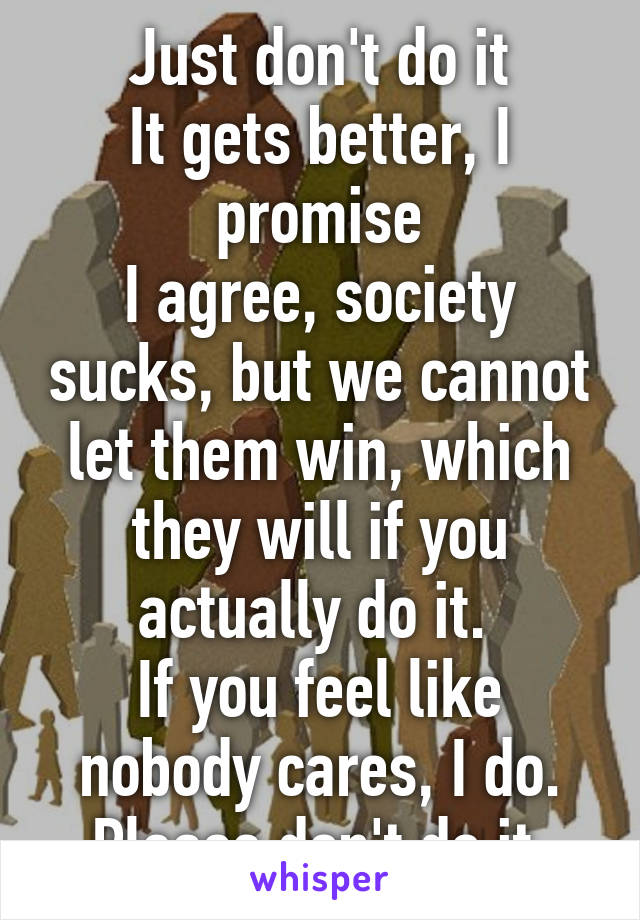 Just don't do it
It gets better, I promise
I agree, society sucks, but we cannot let them win, which they will if you actually do it. 
If you feel like nobody cares, I do. Please don't do it.