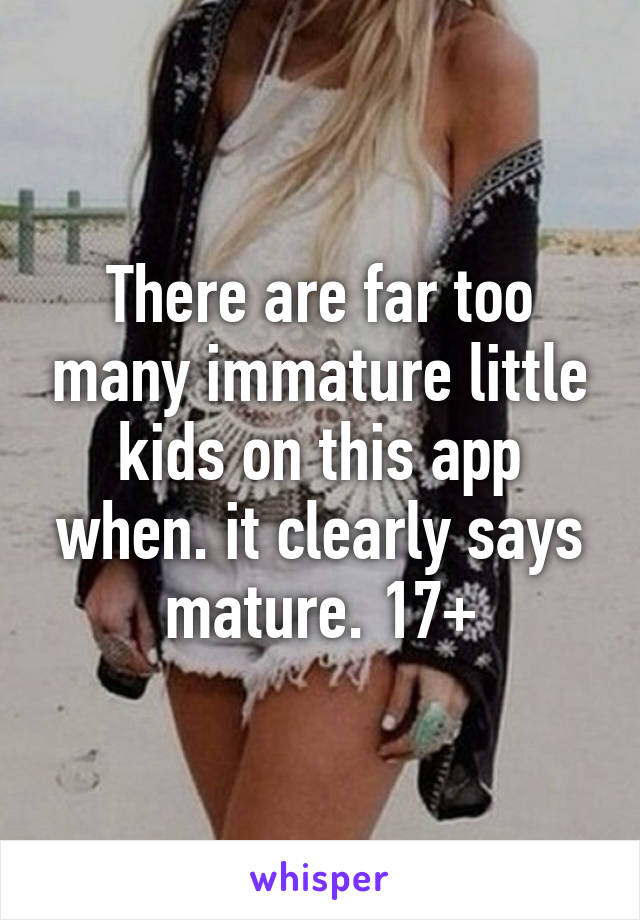 There are far too many immature little kids on this app when. it clearly says mature. 17+