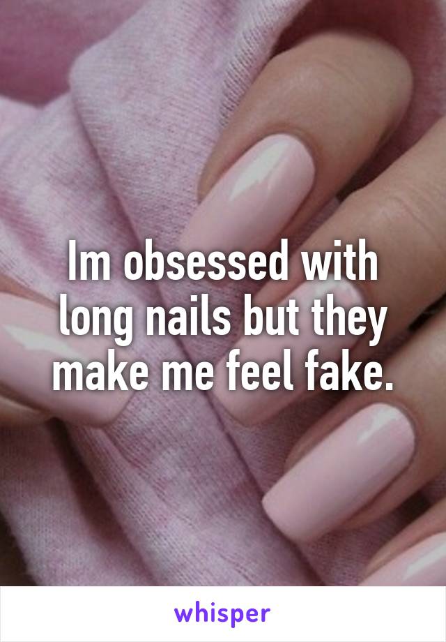 Im obsessed with long nails but they make me feel fake.