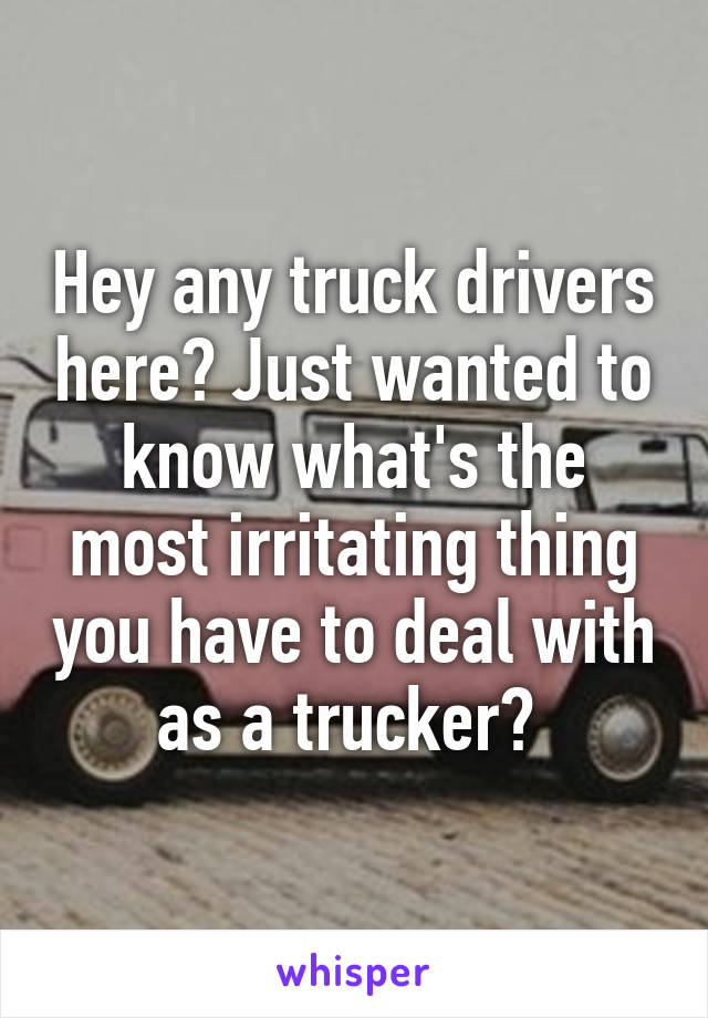 Hey any truck drivers here? Just wanted to know what's the most irritating thing you have to deal with as a trucker? 