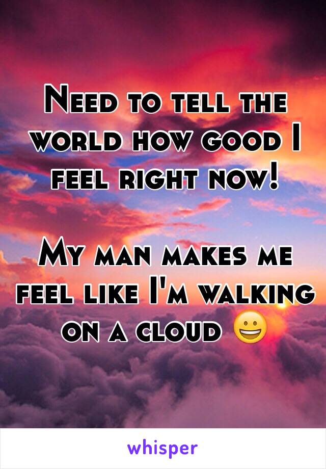 Need to tell the world how good I feel right now!

My man makes me feel like I'm walking on a cloud 😀

