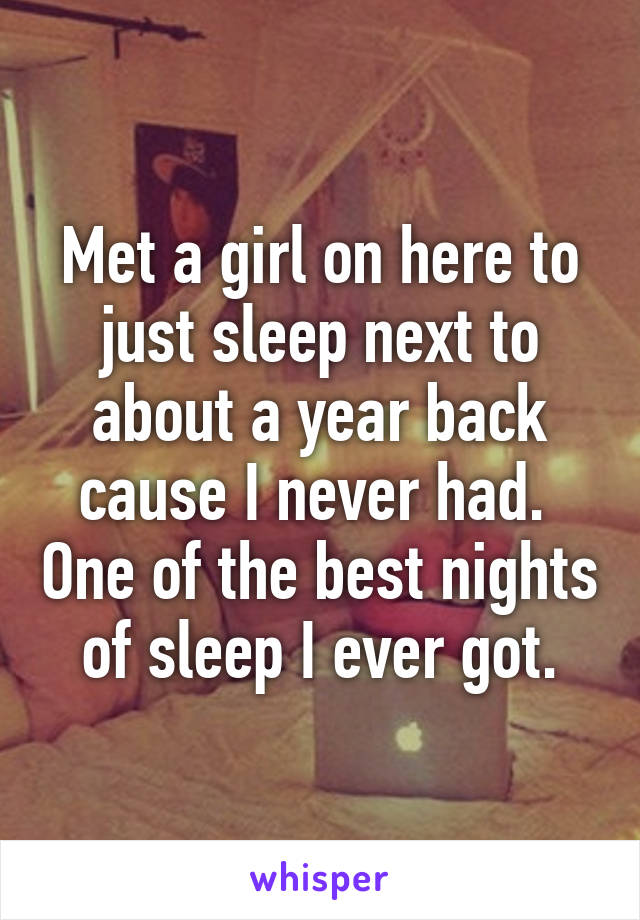 Met a girl on here to just sleep next to about a year back cause I never had.  One of the best nights of sleep I ever got.