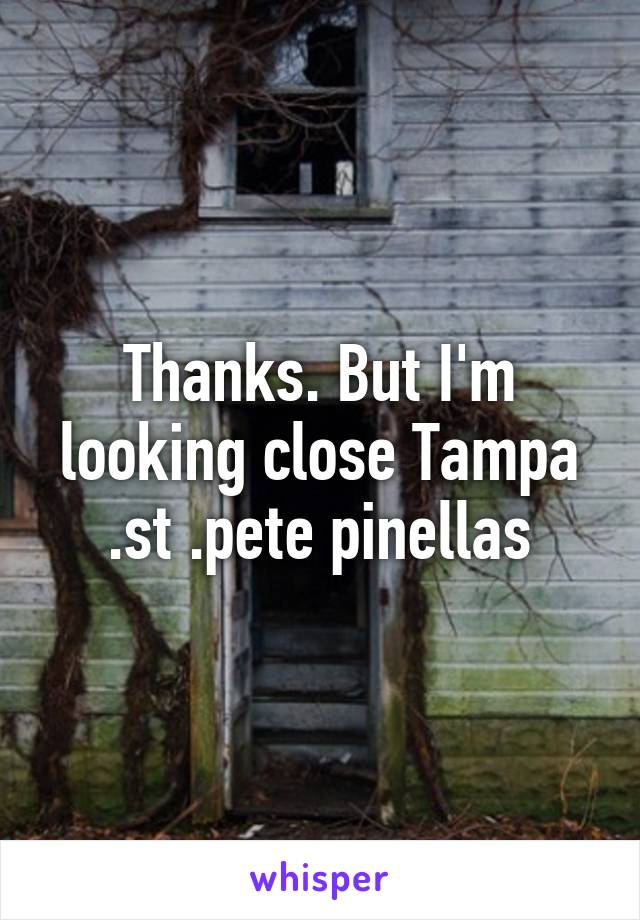 Thanks. But I'm looking close Tampa .st .pete pinellas