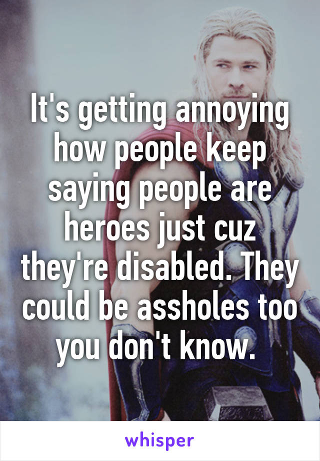 It's getting annoying how people keep saying people are heroes just cuz they're disabled. They could be assholes too you don't know. 