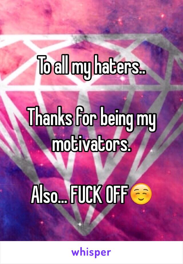 To all my haters..  

Thanks for being my motivators.

Also... FUCK OFF☺️ 