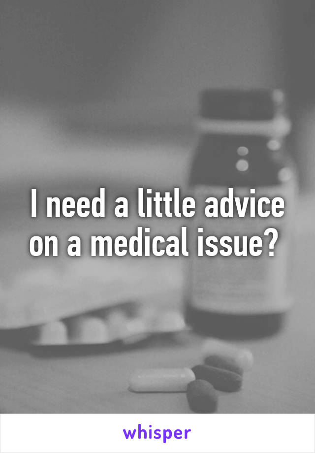 I need a little advice on a medical issue? 