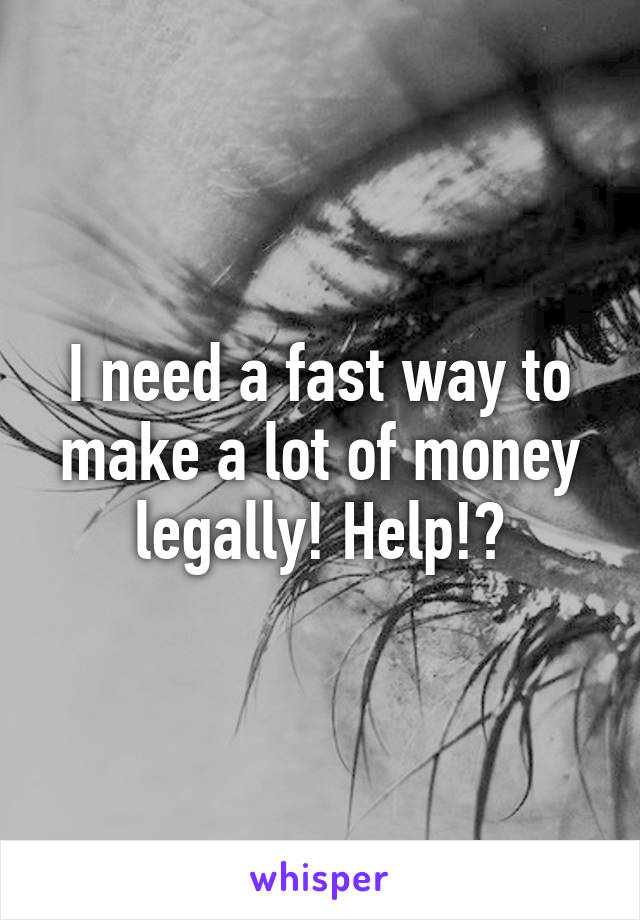 I need a fast way to make a lot of money legally! Help!?