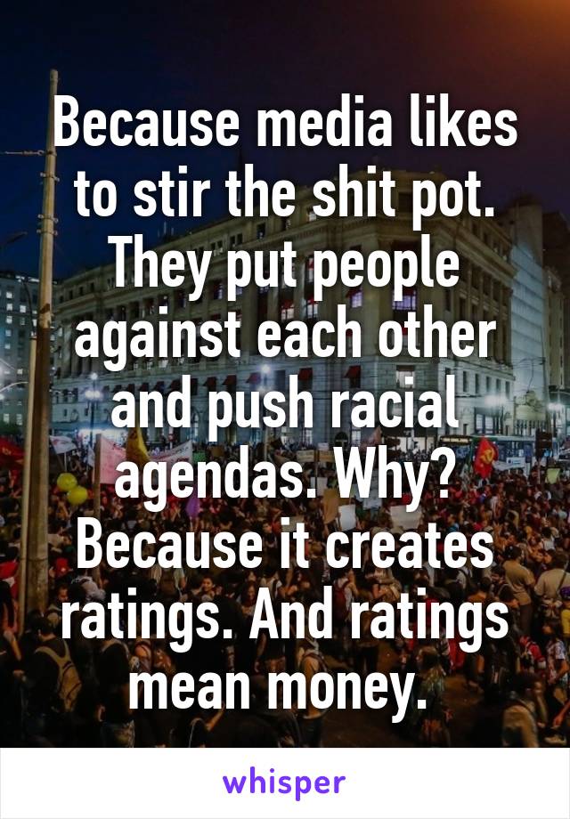 Because media likes to stir the shit pot. They put people against each other and push racial agendas. Why? Because it creates ratings. And ratings mean money. 