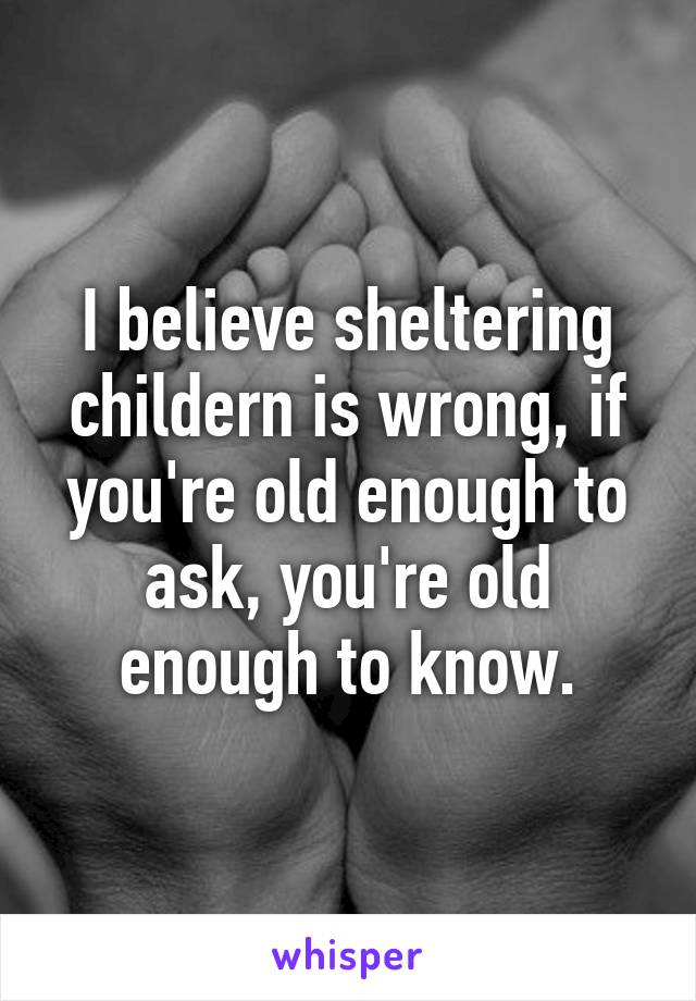 I believe sheltering childern is wrong, if you're old enough to ask, you're old enough to know.