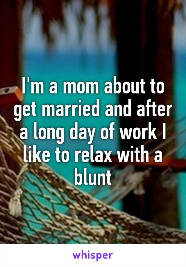 I'm a mom about to get married and after a long day of work I like to relax with a blunt