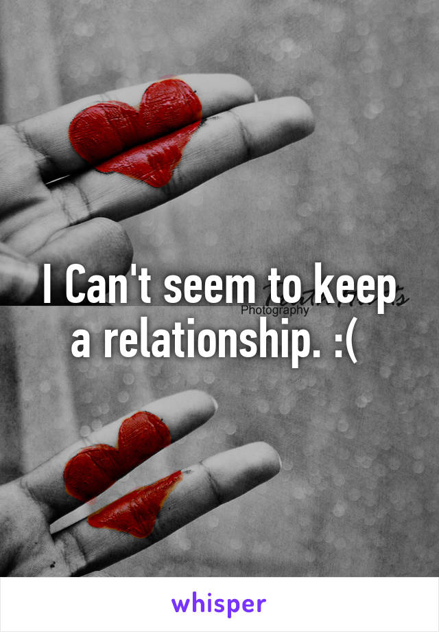 I Can't seem to keep a relationship. :( 