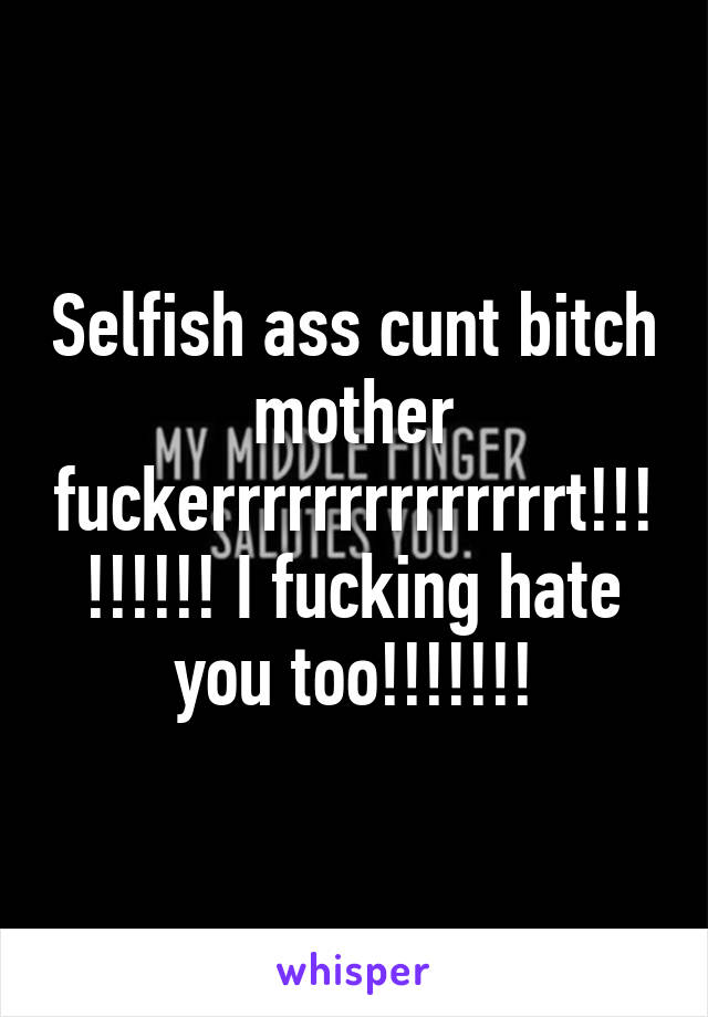 Selfish ass cunt bitch mother fuckerrrrrrrrrrrrrrt!!!!!!!!! I fucking hate you too!!!!!!!