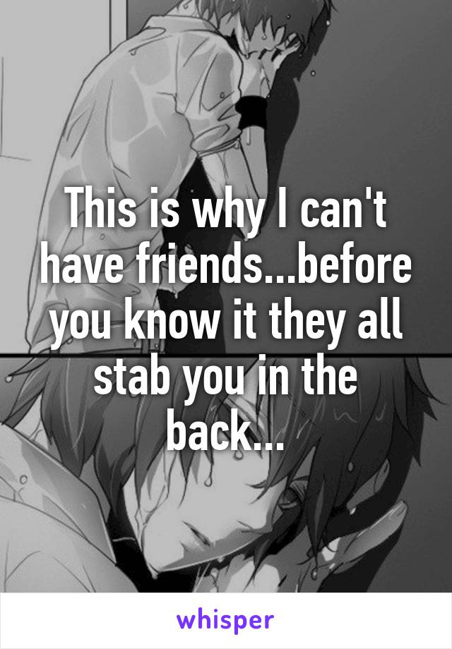 This is why I can't have friends...before you know it they all stab you in the back...