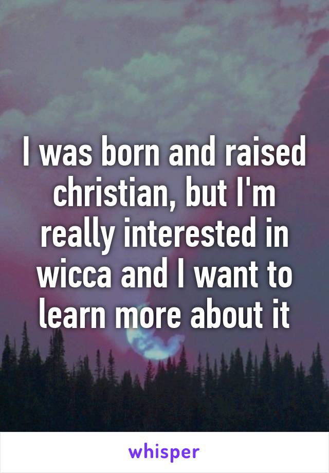 I was born and raised christian, but I'm really interested in wicca and I want to learn more about it