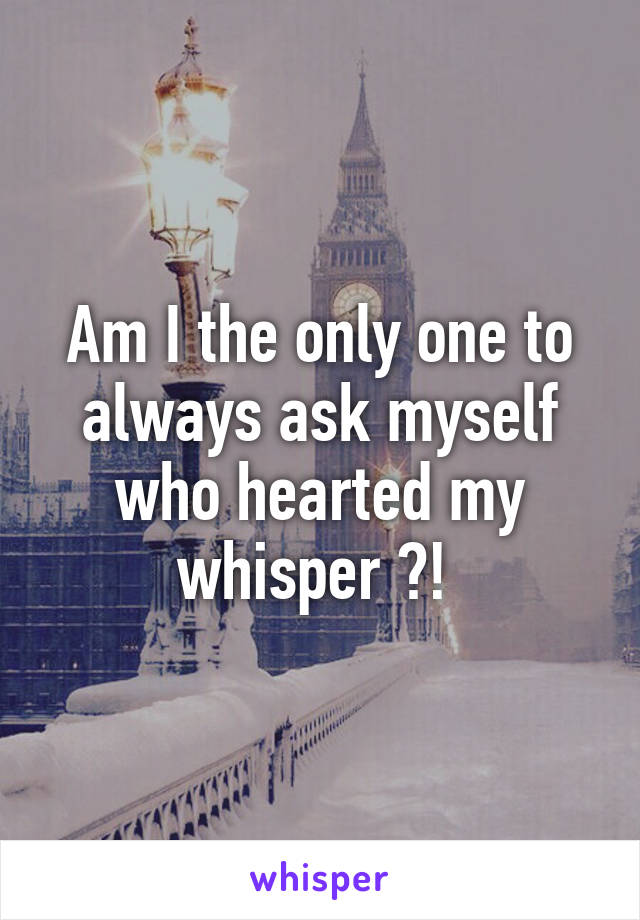 Am I the only one to always ask myself who hearted my whisper ?! 