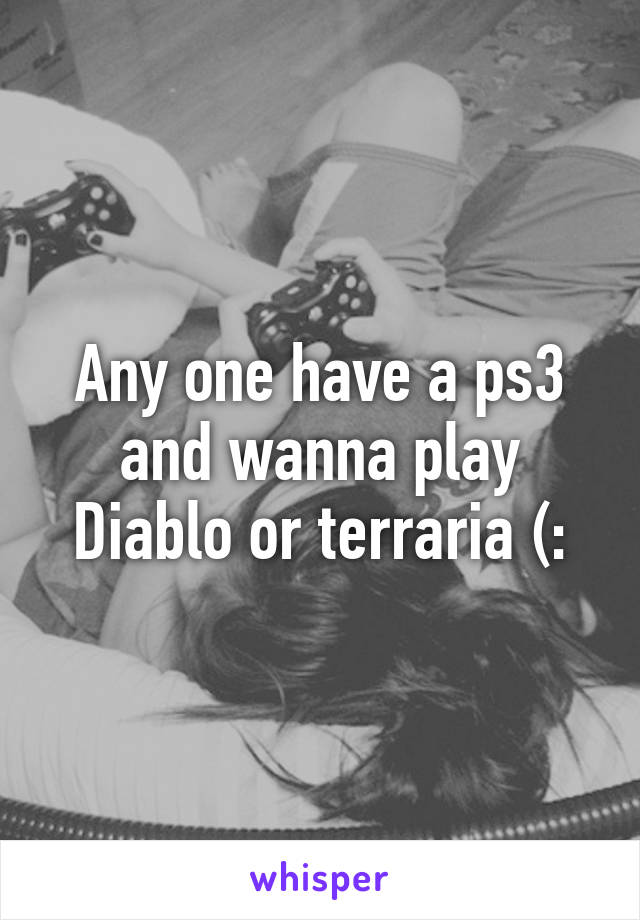 Any one have a ps3 and wanna play Diablo or terraria (: