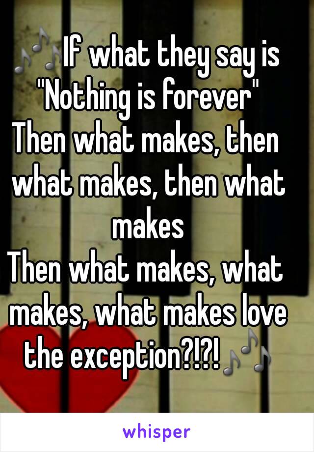 🎶If what they say is "Nothing is forever"
Then what makes, then what makes, then what makes
Then what makes, what makes, what makes love the exception?!?!🎶