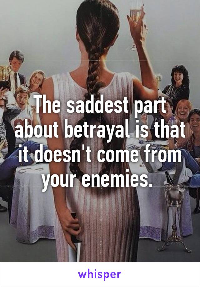 The saddest part about betrayal is that it doesn't come from your enemies. 