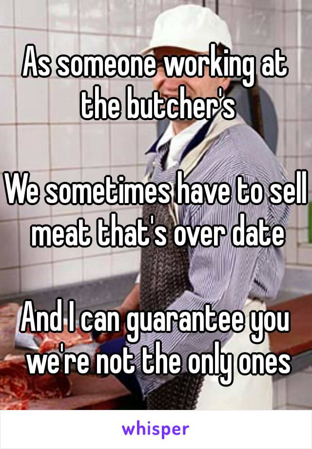 As someone working at the butcher's

We sometimes have to sell meat that's over date

And I can guarantee you we're not the only ones