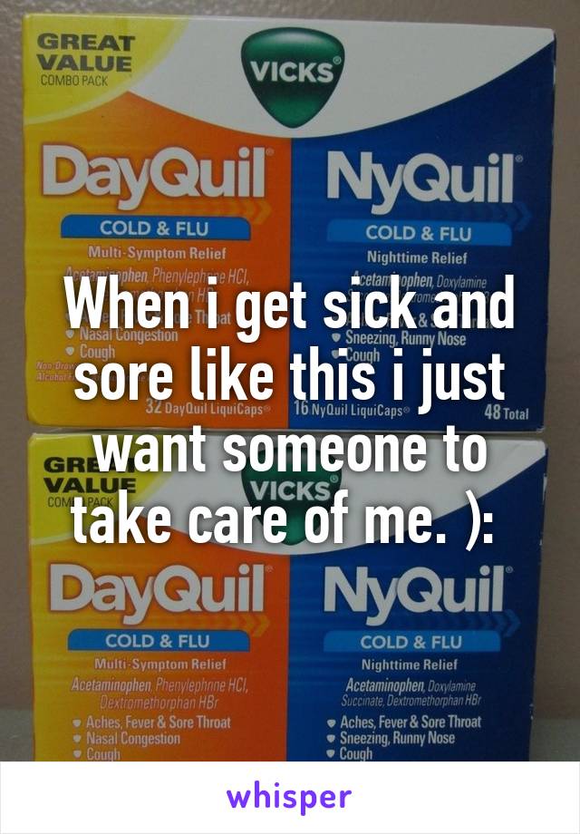 When i get sick and sore like this i just want someone to take care of me. ): 