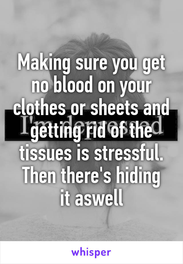 Making sure you get no blood on your clothes or sheets and getting rid of the tissues is stressful.
Then there's hiding it aswell