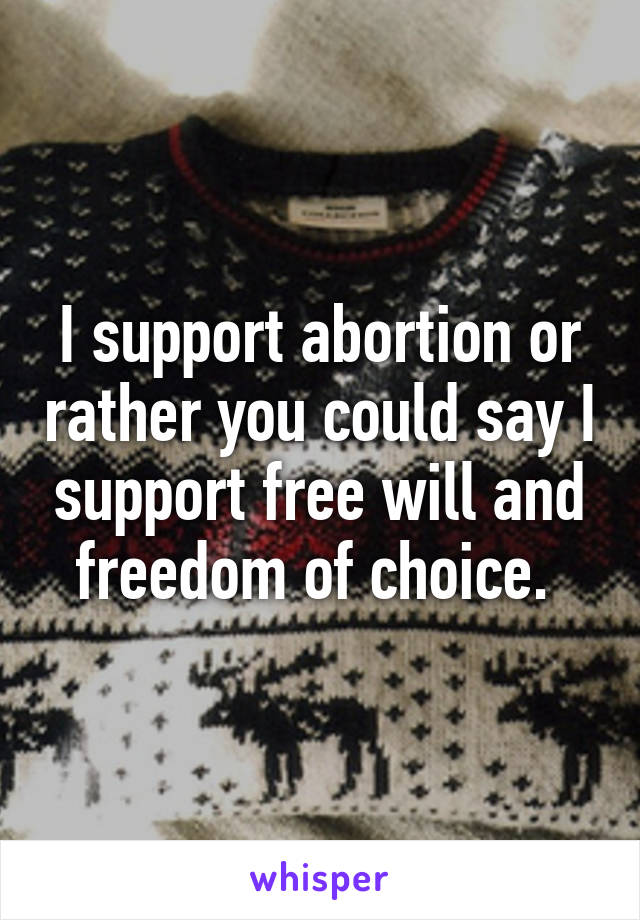 I support abortion or rather you could say I support free will and freedom of choice. 