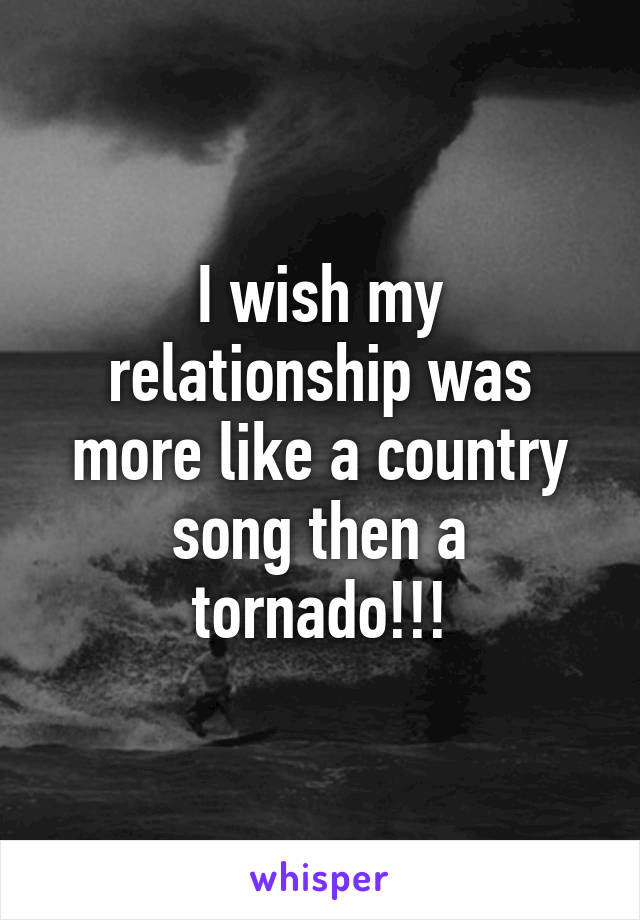 I wish my relationship was more like a country song then a tornado!!!