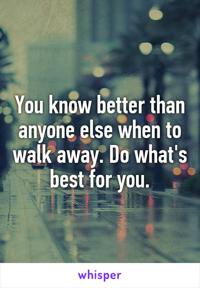 You know better than anyone else when to walk away. Do what's best for you.