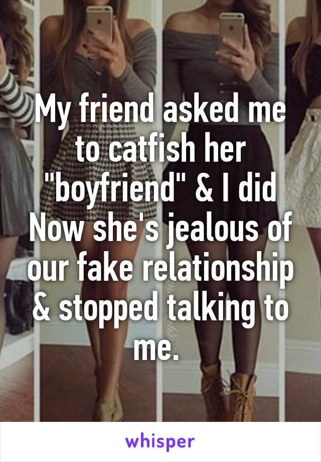 My friend asked me to catfish her "boyfriend" & I did Now she's jealous of our fake relationship & stopped talking to me. 