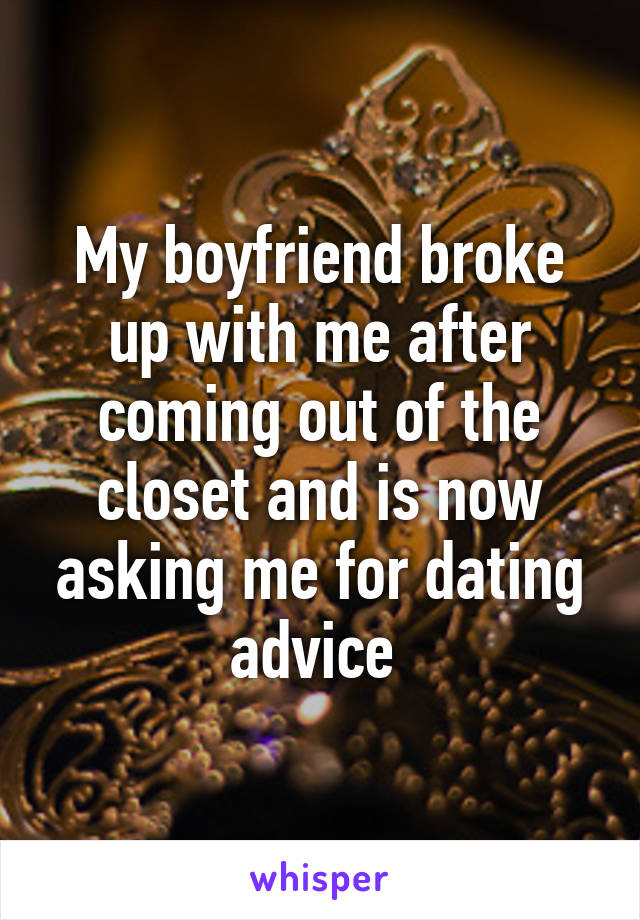 My boyfriend broke up with me after coming out of the closet and is now asking me for dating advice 