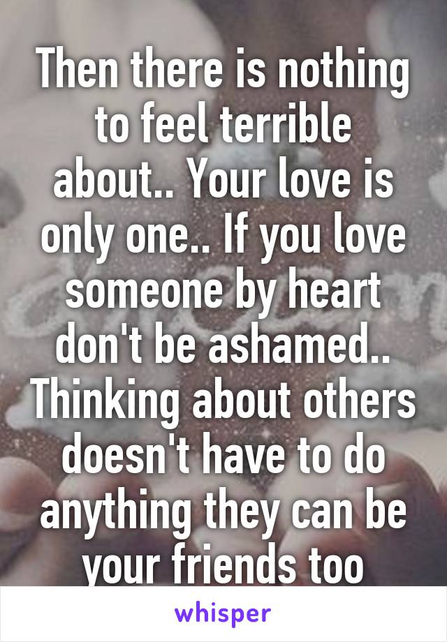 Then there is nothing to feel terrible about.. Your love is only one.. If you love someone by heart don't be ashamed.. Thinking about others doesn't have to do anything they can be your friends too