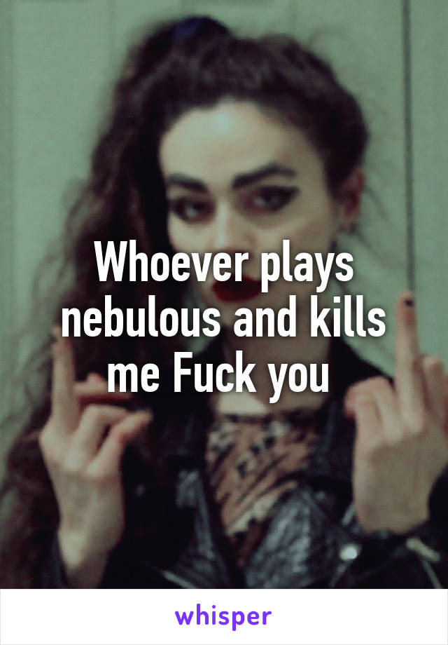 Whoever plays nebulous and kills me Fuck you 