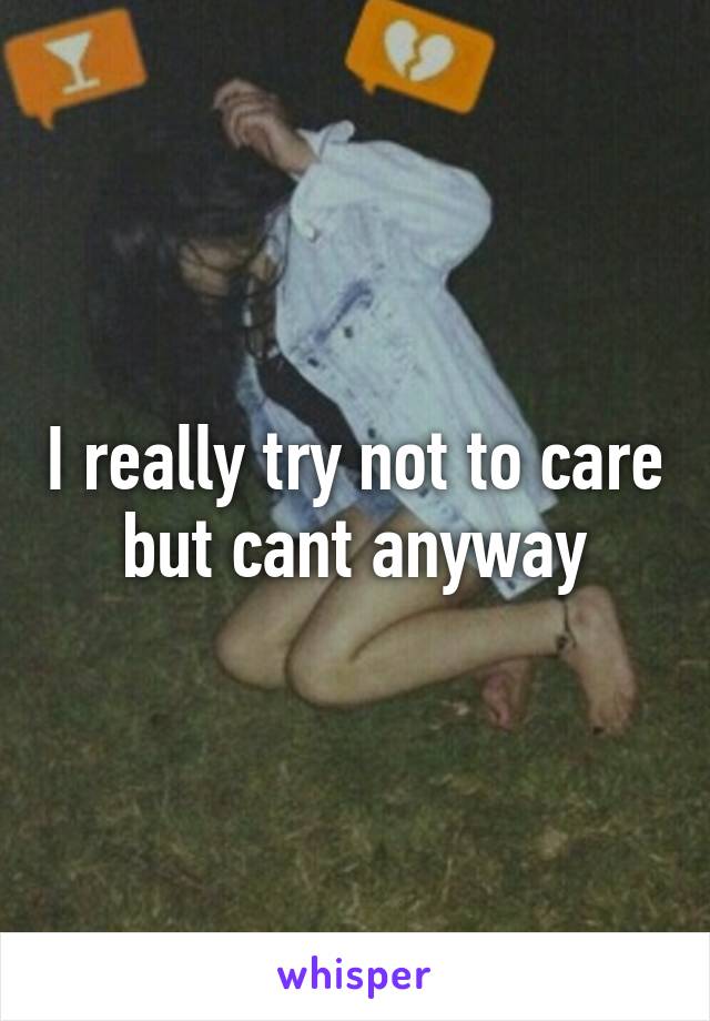 I really try not to care but cant anyway