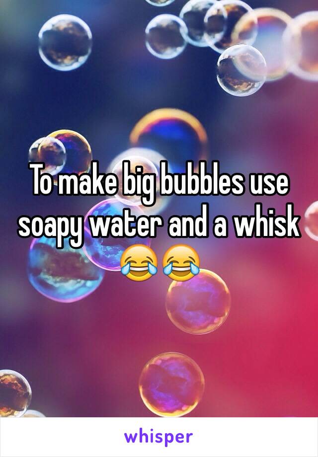 To make big bubbles use soapy water and a whisk 😂😂