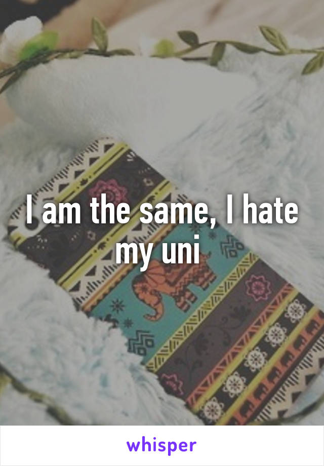 I am the same, I hate my uni 