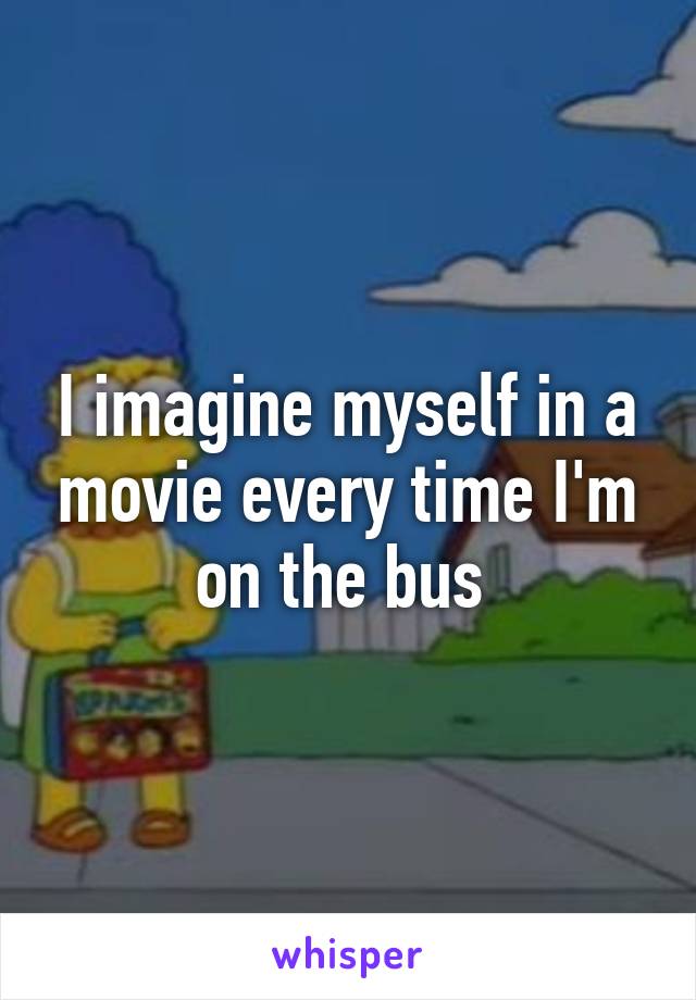 I imagine myself in a movie every time I'm on the bus 