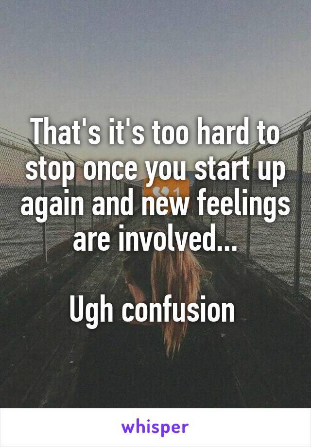 That's it's too hard to stop once you start up again and new feelings are involved...

Ugh confusion 