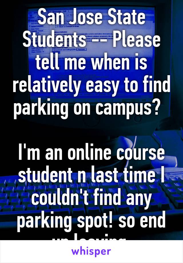 San Jose State Students -- Please tell me when is relatively easy to find parking on campus?  

I'm an online course student n last time I couldn't find any parking spot! so end up leaving.