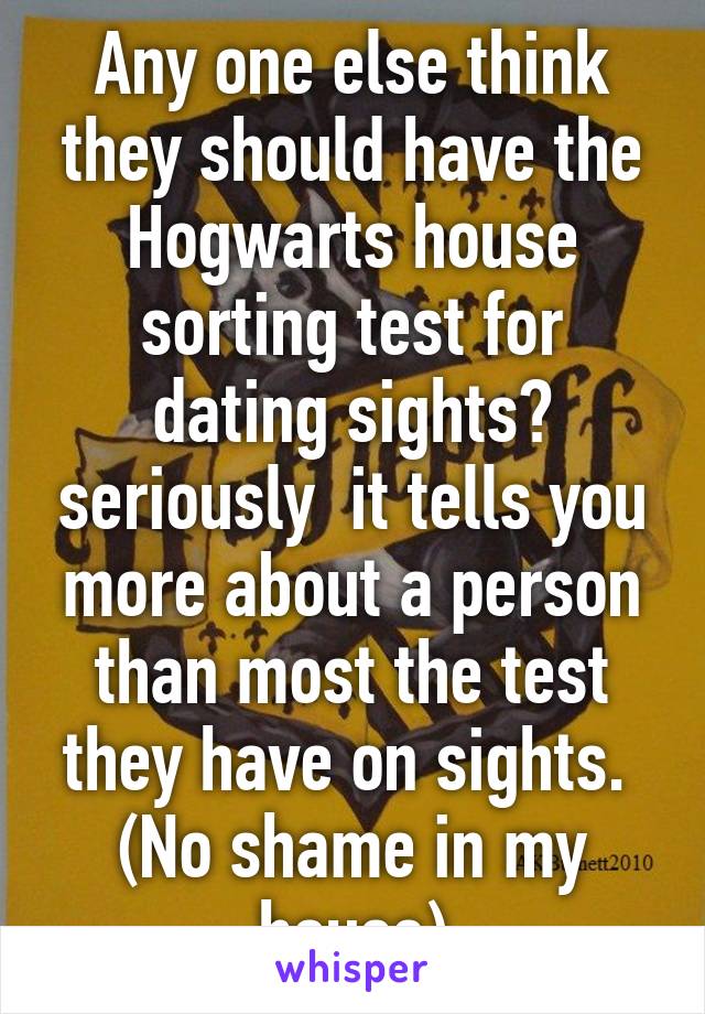 Any one else think they should have the Hogwarts house sorting test for dating sights? seriously  it tells you more about a person than most the test they have on sights. 
(No shame in my house)