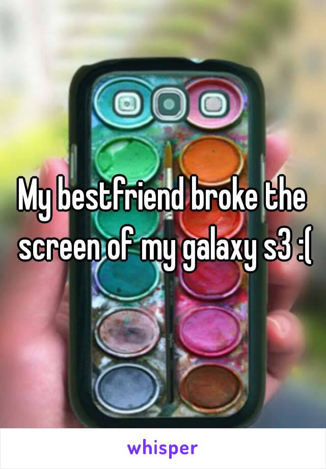 My bestfriend broke the screen of my galaxy s3 :(