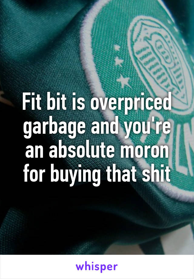 Fit bit is overpriced garbage and you're an absolute moron for buying that shit