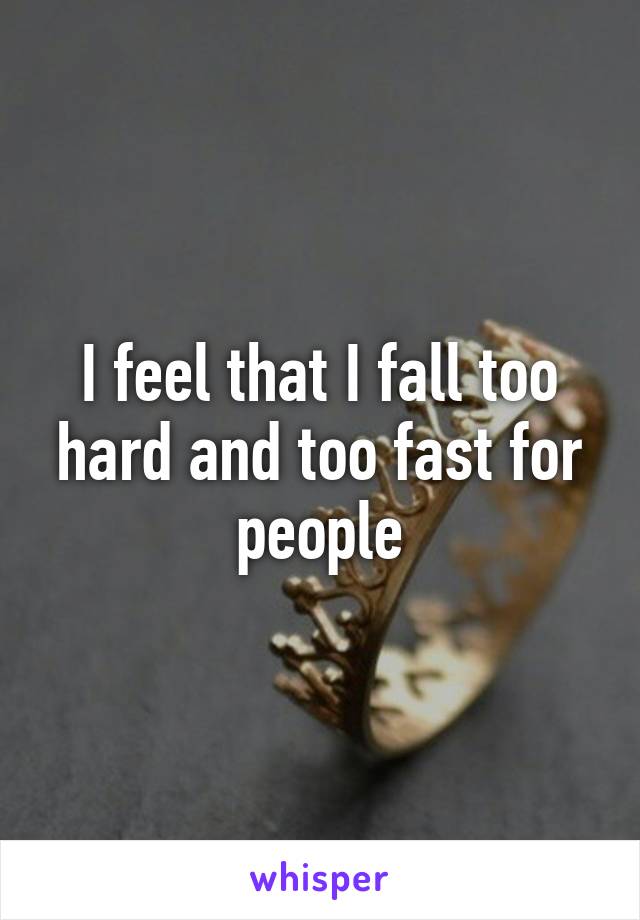 I feel that I fall too hard and too fast for people