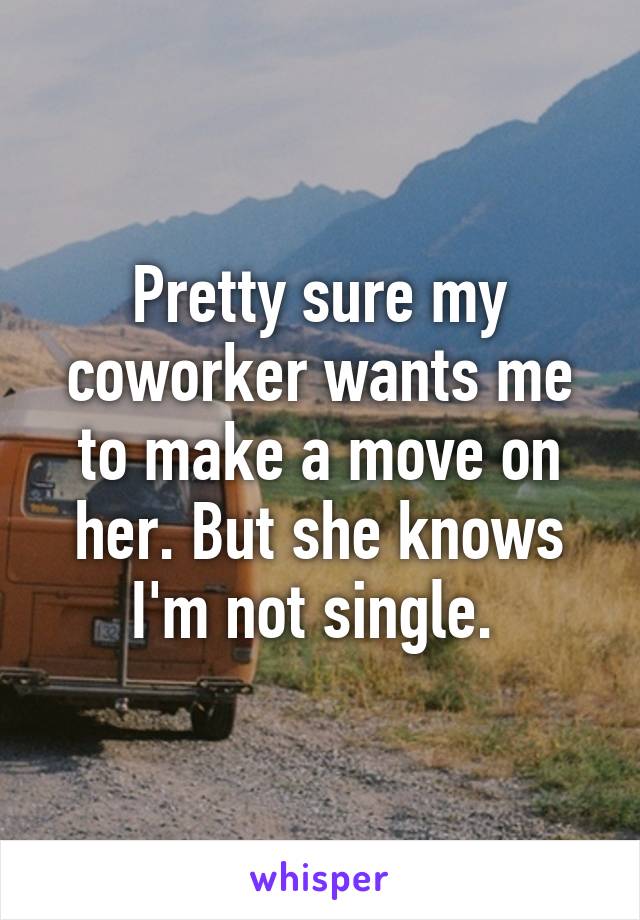 Pretty sure my coworker wants me to make a move on her. But she knows I'm not single. 