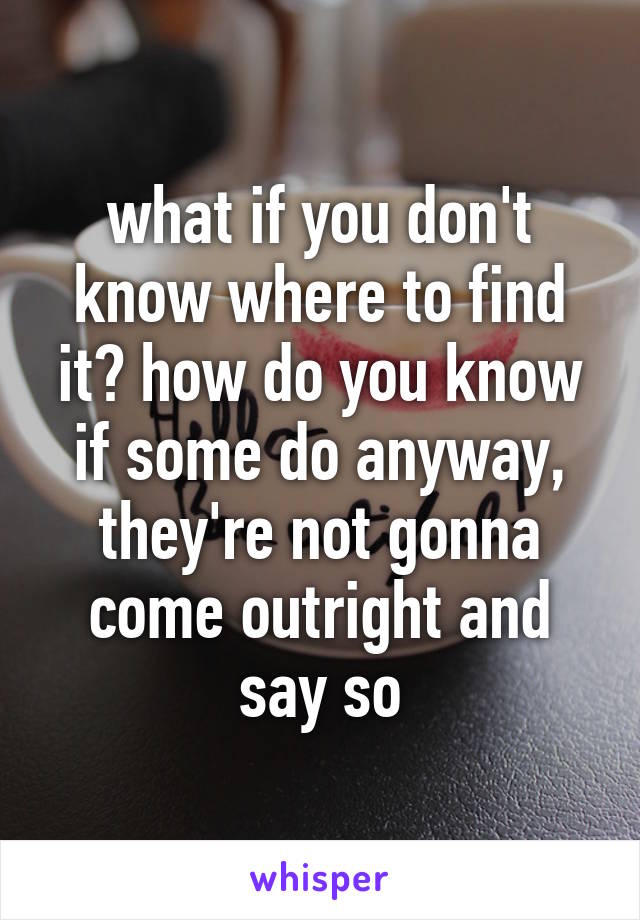 what if you don't know where to find it? how do you know if some do anyway, they're not gonna come outright and say so