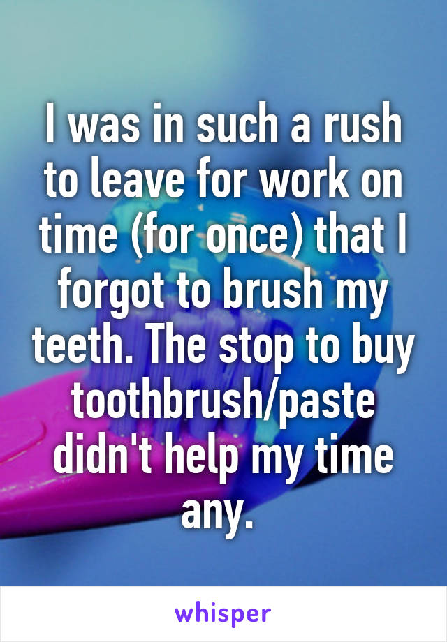 I was in such a rush to leave for work on time (for once) that I forgot to brush my teeth. The stop to buy toothbrush/paste didn't help my time any. 