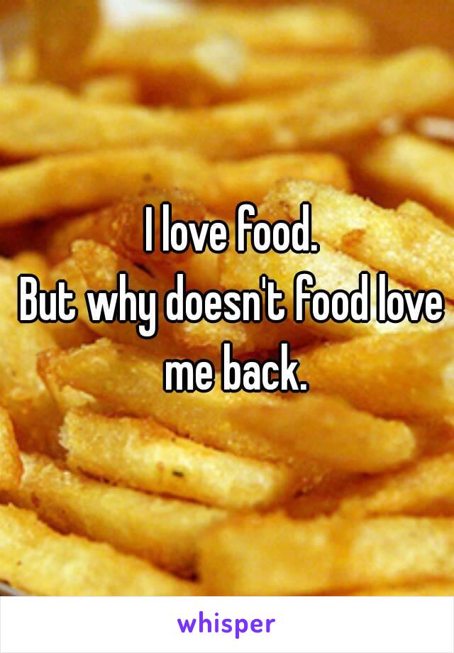 I love food.
But why doesn't food love me back.